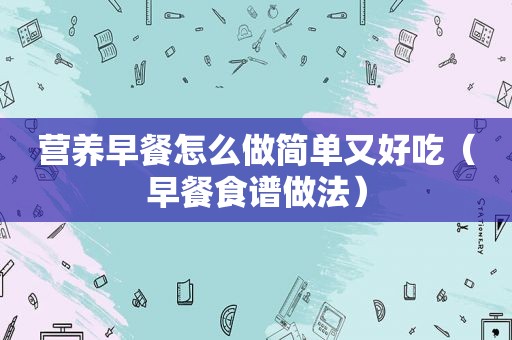 营养早餐怎么做简单又好吃（早餐食谱做法）