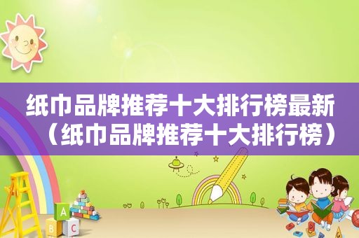 纸巾品牌推荐十大排行榜最新（纸巾品牌推荐十大排行榜）