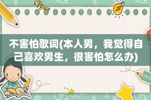 不害怕歌词(本人男，我觉得自己喜欢男生，很害怕怎么办)