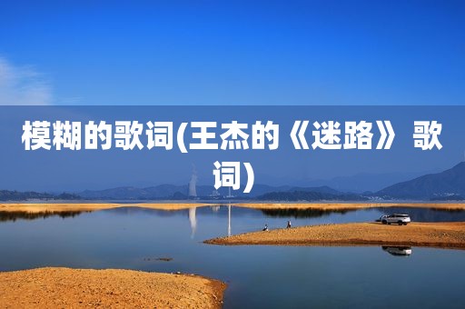 模糊的歌词(王杰的《迷路》 歌词)
