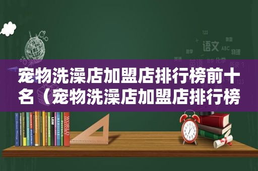 宠物洗澡店加盟店排行榜前十名（宠物洗澡店加盟店排行榜）
