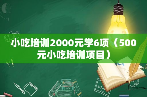 小吃培训2000元学6项（500元小吃培训项目）
