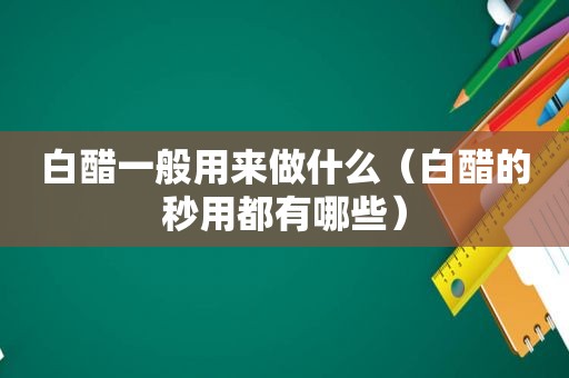 白醋一般用来做什么（白醋的秒用都有哪些）