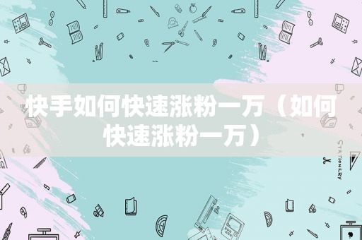 快手如何快速涨粉一万（如何快速涨粉一万）