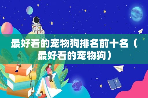 最好看的宠物狗排名前十名（最好看的宠物狗）