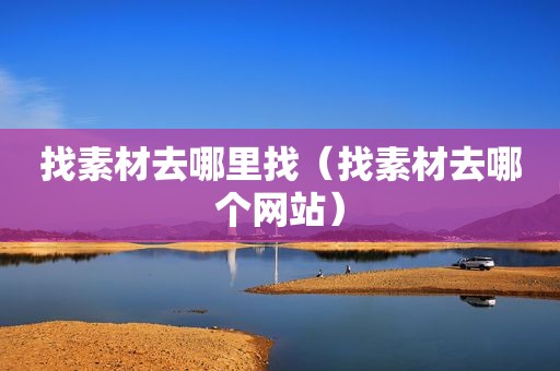 找素材去哪里找（找素材去哪个网站）