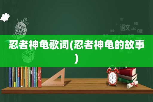 忍者神龟歌词(忍者神龟的故事)