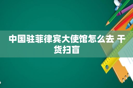中国驻菲律宾大使馆怎么去 干货扫盲 中国驻菲律宾大使馆怎么去 干货扫盲