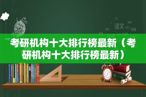 考研机构十大排行榜最新（考研机构十大排行榜最新）