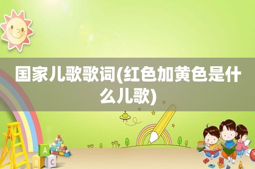 国家儿歌歌词(红色加黄色是什么儿歌)