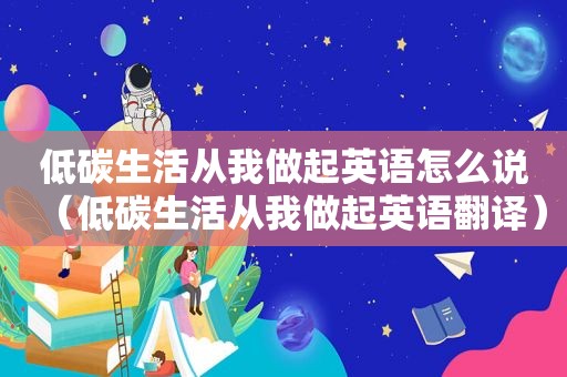 低碳生活从我做起英语怎么说（低碳生活从我做起英语翻译）
