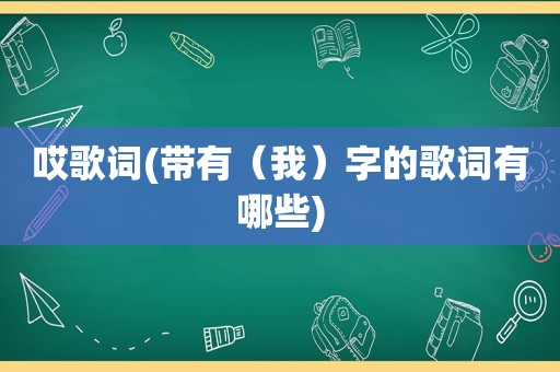 哎歌词(带有（我）字的歌词有哪些)