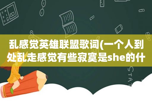 乱感觉英雄联盟歌词(一个人到处乱走感觉有些寂寞是she的什么歌)