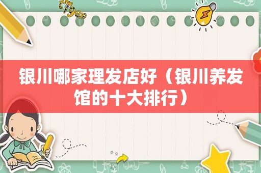 银川哪家理发店好（银川养发馆的十大排行）