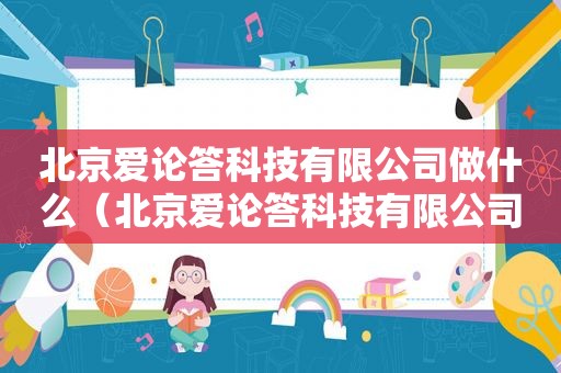 北京爱论答科技有限公司做什么（北京爱论答科技有限公司）
