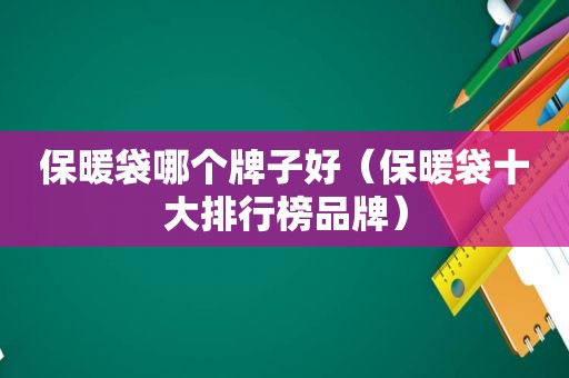 保暖袋哪个牌子好（保暖袋十大排行榜品牌）