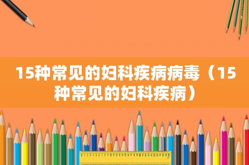 15种常见的妇科疾病病毒（15种常见的妇科疾病）