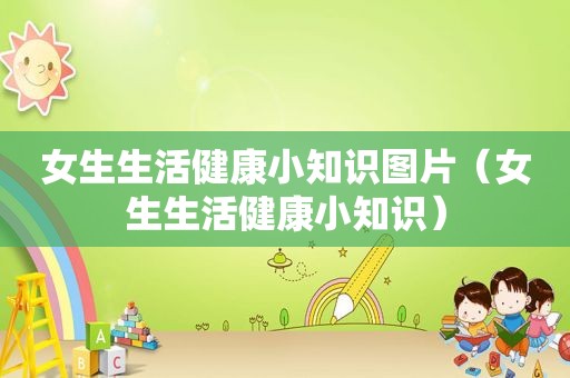 女生生活健康小知识图片（女生生活健康小知识）