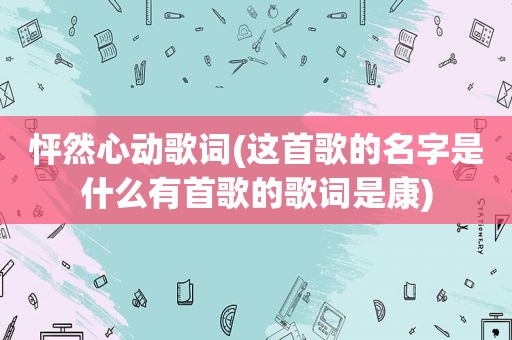 怦然心动歌词(这首歌的名字是什么有首歌的歌词是康)
