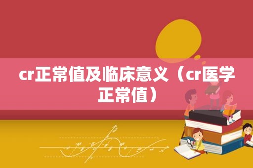 cr正常值及临床意义（cr医学正常值）