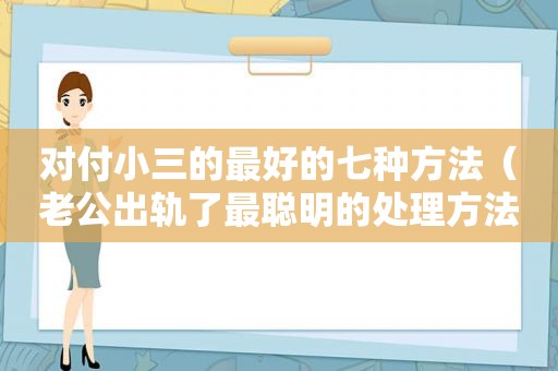 对付小三的最好的七种方法（老公出轨了最聪明的处理方法）