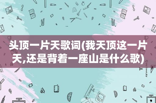 头顶一片天歌词(我天顶这一片天,还是背着一座山是什么歌)