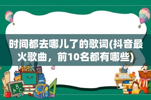 时间都去哪儿了的歌词(抖音最火歌曲，前10名都有哪些)