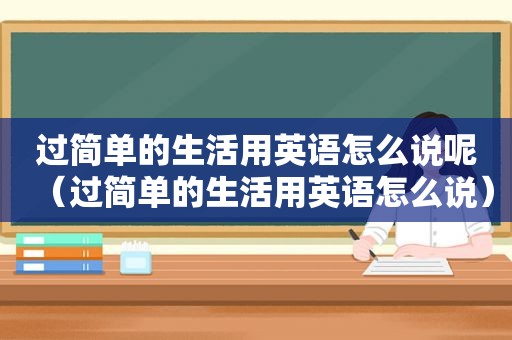 过简单的生活用英语怎么说呢（过简单的生活用英语怎么说）