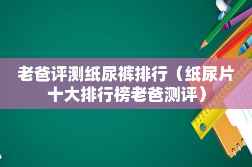 老爸评测纸尿裤排行（纸尿片十大排行榜老爸测评）