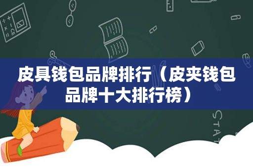 皮具钱包品牌排行（皮夹钱包品牌十大排行榜）