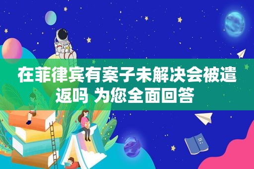 在菲律宾有案子未解决会被遣返吗 为您全面回答 在菲律宾有案子未解决会被遣返吗 为您全面回答