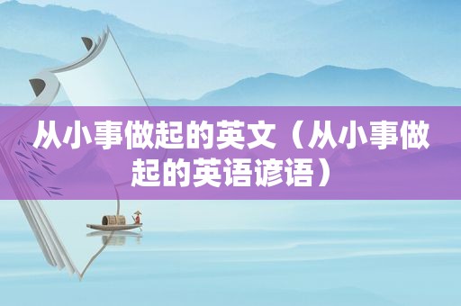 从小事做起的英文（从小事做起的英语谚语）