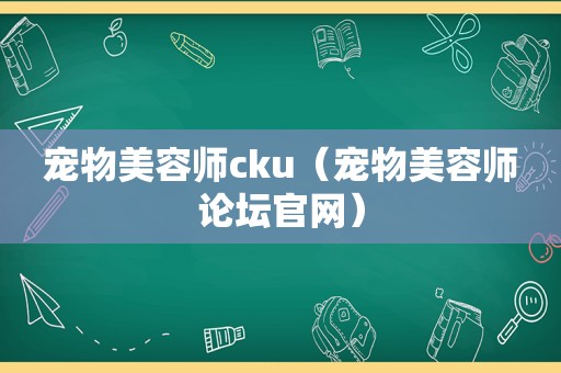 宠物美容师cku（宠物美容师论坛官网）
