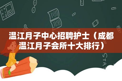 温江月子中心招聘护士（成都温江月子会所十大排行）