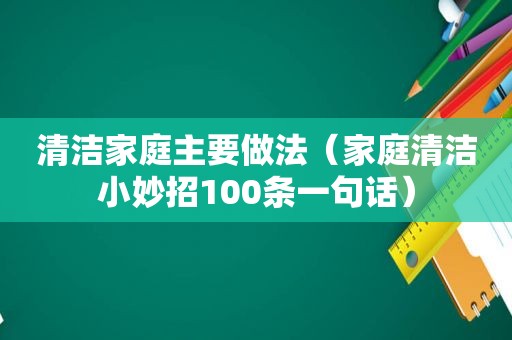 清洁家庭主要做法（家庭清洁小妙招100条一句话）