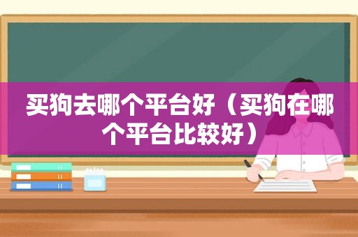 买狗去哪个平台好（买狗在哪个平台比较好）