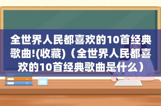 全世界人民都喜欢的10首经典歌曲!(收藏)(全世界人民都喜欢的10首经典歌曲是什么)