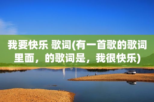 我要快乐 歌词(有一首歌的歌词里面，的歌词是，我很快乐)