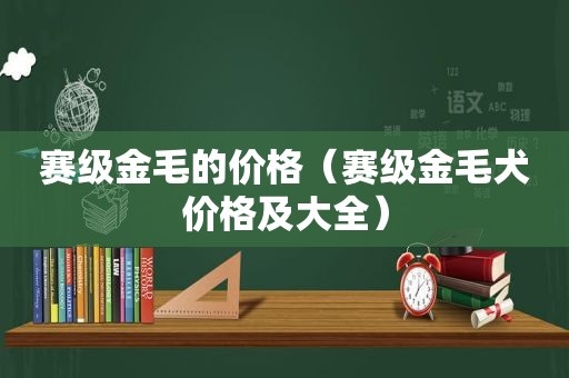 赛级金毛的价格（赛级金毛犬价格及大全）