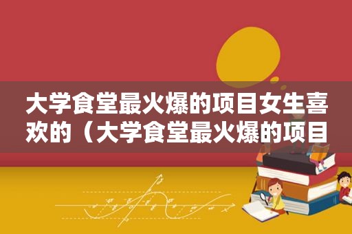 大学食堂最火爆的项目女生喜欢的（大学食堂最火爆的项目）