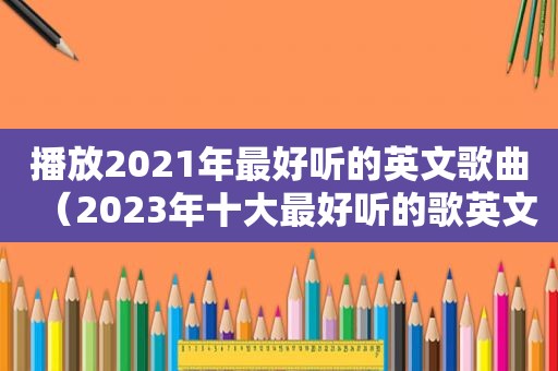 播放2021年最好听的英文歌曲（2023年十大最好听的歌英文）