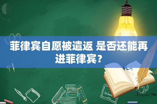 菲律宾自愿被遣返 是否还能再进菲律宾? 菲律宾自愿被遣返 是否还能再进菲律宾?