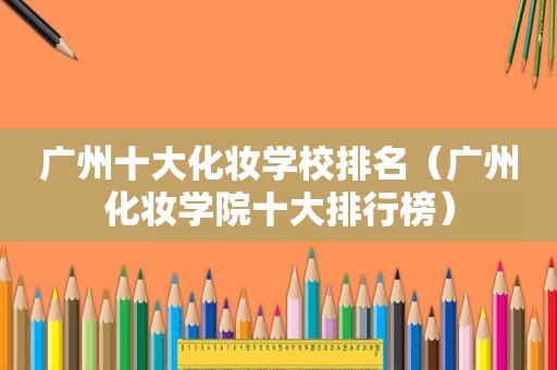 广州十大化妆学校排名（广州化妆学院十大排行榜）