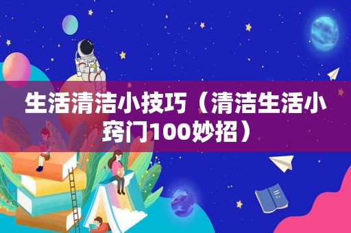 生活清洁小技巧（清洁生活小窍门100妙招）
