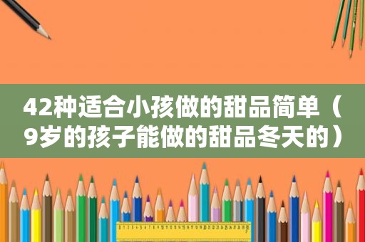 42种适合小孩做的甜品简单（9岁的孩子能做的甜品冬天的）