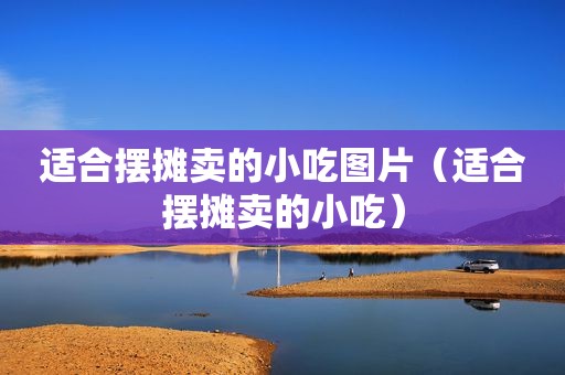 适合摆摊卖的小吃图片（适合摆摊卖的小吃）