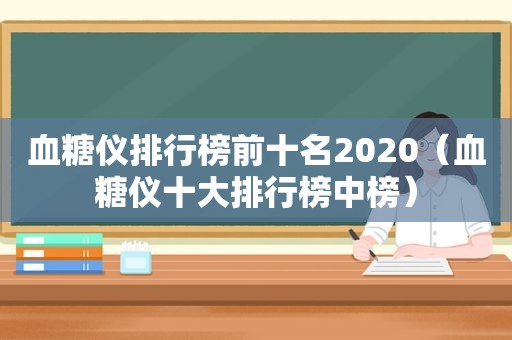 血糖仪排行榜前十名2020（血糖仪十大排行榜中榜）