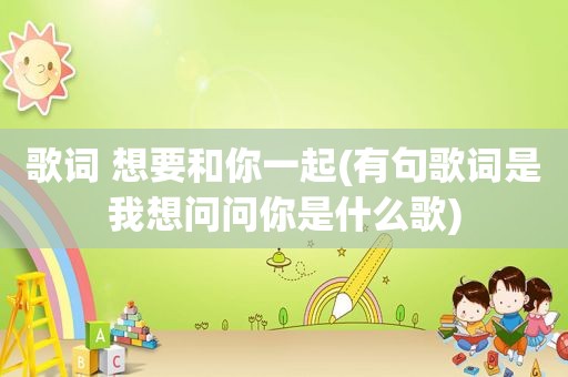 歌词 想要和你一起(有句歌词是我想问问你是什么歌)