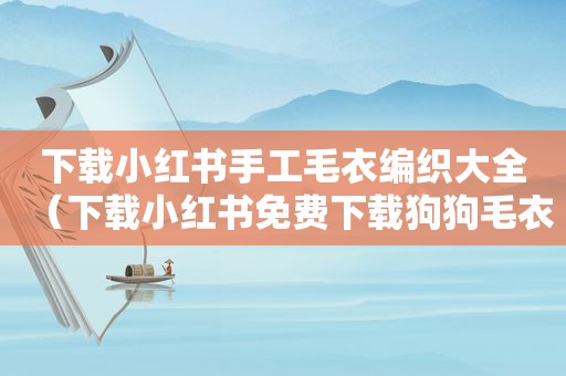 下载小红书手工毛衣编织大全（下载小红书免费下载狗狗毛衣）