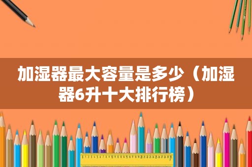 加湿器最大容量是多少（加湿器6升十大排行榜）